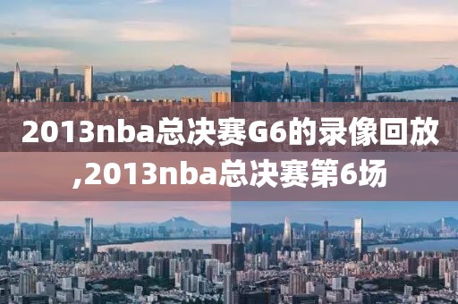 2013nba总决赛G6的录像回放,2013nba总决赛第6场