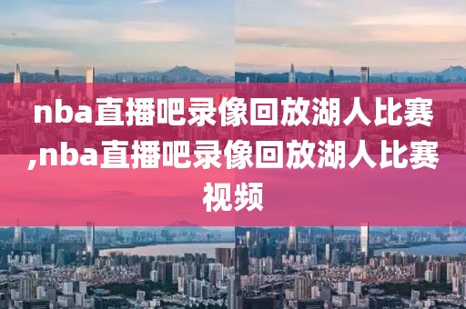 nba直播吧录像回放湖人比赛,nba直播吧录像回放湖人比赛视频