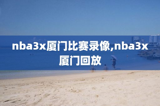 nba3x厦门比赛录像,nba3x厦门回放