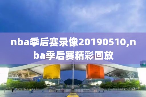 nba季后赛录像20190510,nba季后赛精彩回放
