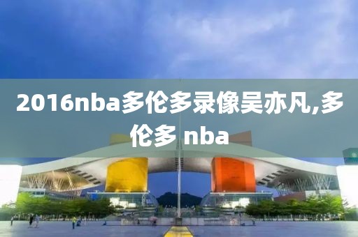 2016nba多伦多录像吴亦凡,多伦多 nba
