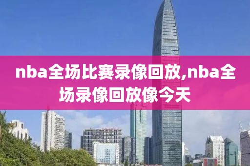 nba全场比赛录像回放,nba全场录像回放像今天