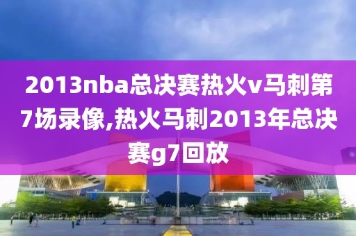 2013nba总决赛热火v马刺第7场录像,热火马刺2013年总决赛g7回放