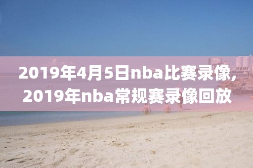 2019年4月5日nba比赛录像,2019年nba常规赛录像回放