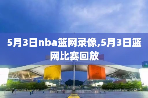 5月3日nba篮网录像,5月3日篮网比赛回放