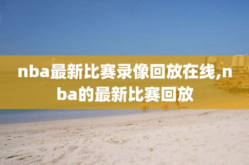 nba最新比赛录像回放在线,nba的最新比赛回放