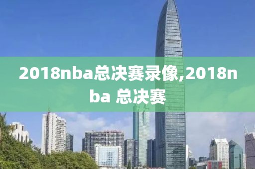 2018nba总决赛录像,2018nba 总决赛