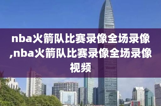 nba火箭队比赛录像全场录像,nba火箭队比赛录像全场录像视频