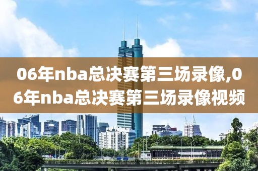 06年nba总决赛第三场录像,06年nba总决赛第三场录像视频