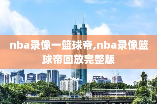 nba录像一篮球帝,nba录像篮球帝回放完整版