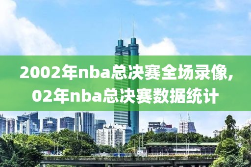 2002年nba总决赛全场录像,02年nba总决赛数据统计