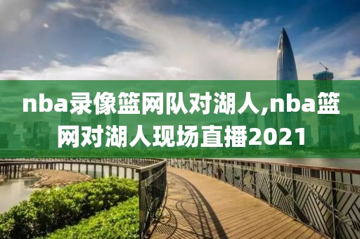 nba录像篮网队对湖人,nba篮网对湖人现场直播2021