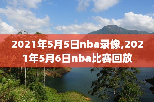 2021年5月5日nba录像,2021年5月6日nba比赛回放