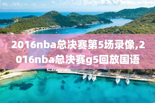 2016nba总决赛第5场录像,2016nba总决赛g5回放国语