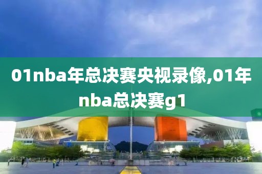 01nba年总决赛央视录像,01年nba总决赛g1