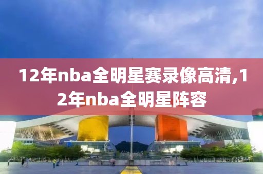 12年nba全明星赛录像高清,12年nba全明星阵容