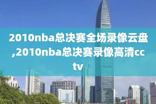 2010nba总决赛全场录像云盘,2010nba总决赛录像高清cctv