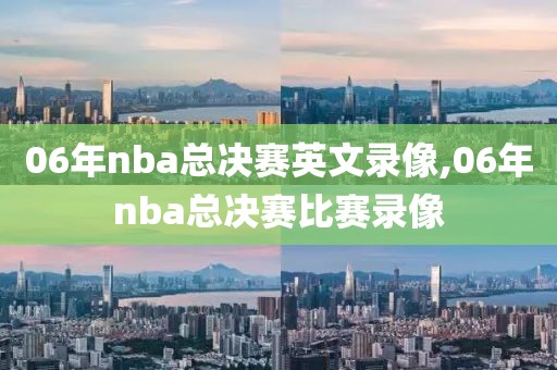06年nba总决赛英文录像,06年nba总决赛比赛录像