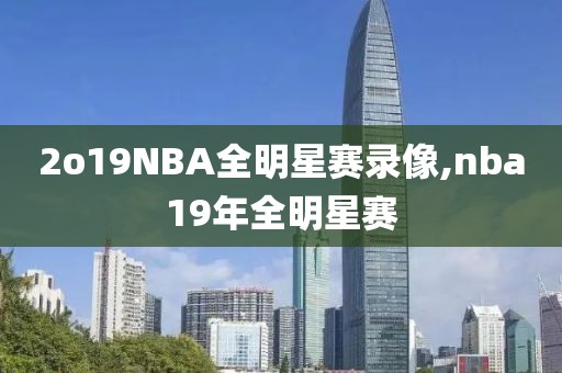 2o19NBA全明星赛录像,nba19年全明星赛