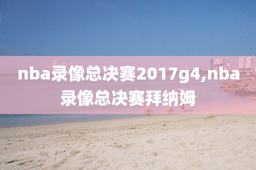 nba录像总决赛2017g4,nba录像总决赛拜纳姆
