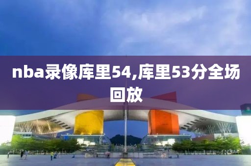 nba录像库里54,库里53分全场回放