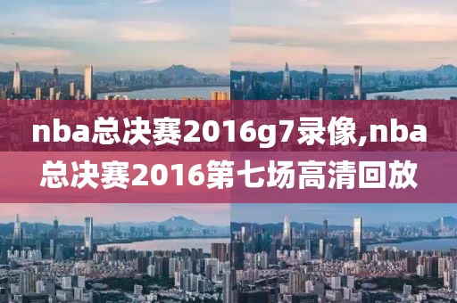 nba总决赛2016g7录像,nba总决赛2016第七场高清回放