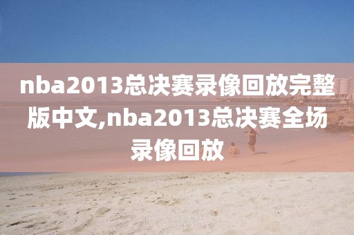 nba2013总决赛录像回放完整版中文,nba2013总决赛全场录像回放