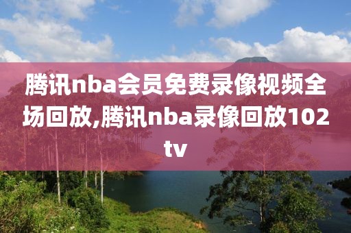 腾讯nba会员免费录像视频全场回放,腾讯nba录像回放102tv