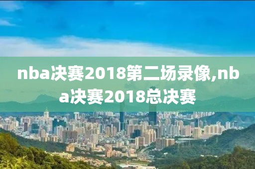 nba决赛2018第二场录像,nba决赛2018总决赛