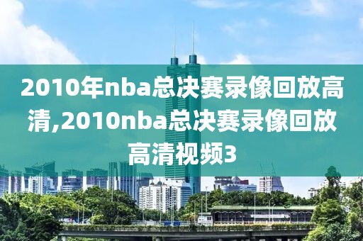 2010年nba总决赛录像回放高清,2010nba总决赛录像回放高清视频3