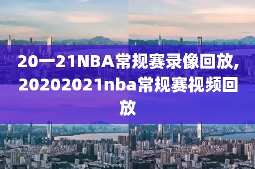 20一21NBA常规赛录像回放,20202021nba常规赛视频回放