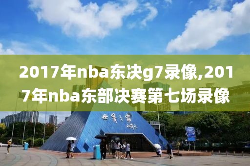 2017年nba东决g7录像,2017年nba东部决赛第七场录像