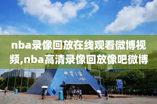 nba录像回放在线观看微博视频,nba高清录像回放像吧微博