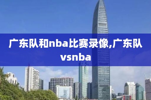 广东队和nba比赛录像,广东队vsnba
