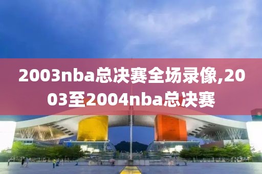 2003nba总决赛全场录像,2003至2004nba总决赛