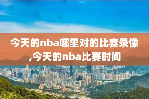 今天的nba哪里对的比赛录像,今天的nba比赛时间
