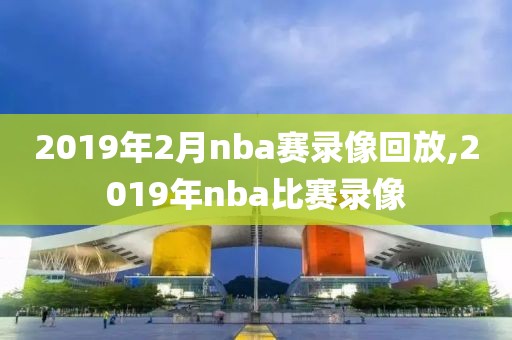 2019年2月nba赛录像回放,2019年nba比赛录像