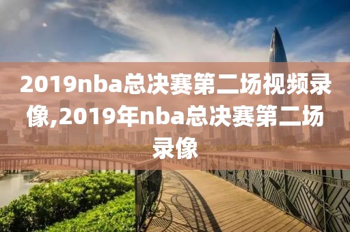 2019nba总决赛第二场视频录像,2019年nba总决赛第二场录像