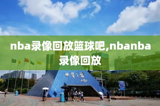 nba录像回放篮球吧,nbanba录像回放