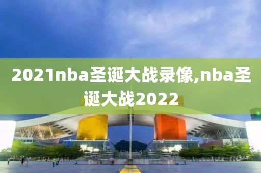 2021nba圣诞大战录像,nba圣诞大战2022