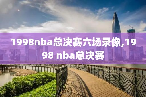 1998nba总决赛六场录像,1998 nba总决赛
