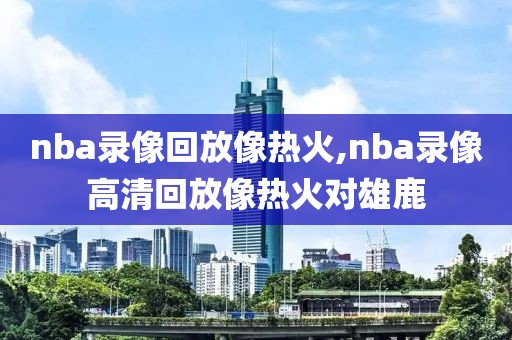 nba录像回放像热火,nba录像高清回放像热火对雄鹿