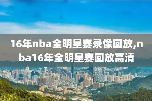 16年nba全明星赛录像回放,nba16年全明星赛回放高清