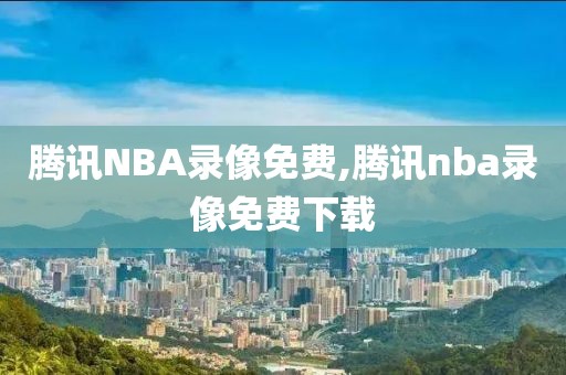 腾讯NBA录像免费,腾讯nba录像免费下载