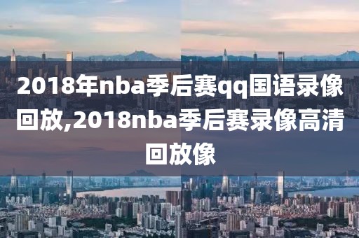 2018年nba季后赛qq国语录像回放,2018nba季后赛录像高清回放像