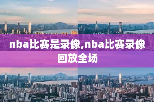 nba比赛是录像,nba比赛录像回放全场