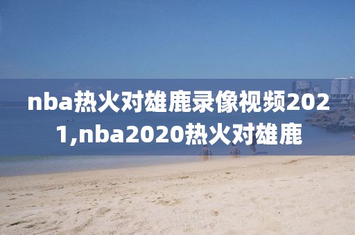 nba热火对雄鹿录像视频2021,nba2020热火对雄鹿