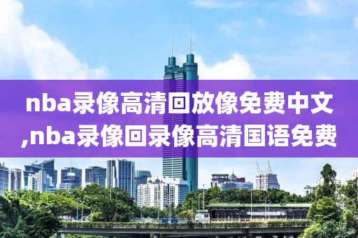 nba录像高清回放像免费中文,nba录像回录像高清国语免费