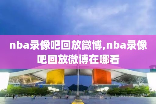 nba录像吧回放微博,nba录像吧回放微博在哪看