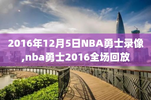 2016年12月5日NBA勇士录像,nba勇士2016全场回放